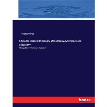A Smaller Classical Dictionary of Biography, Mythology and Geography