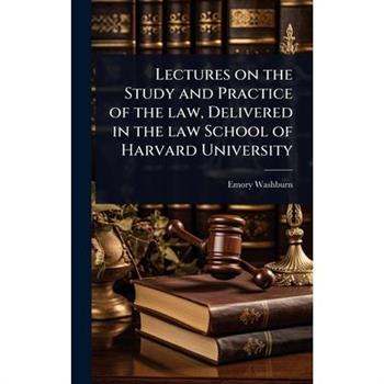 Lectures on the Study and Practice of the law, Delivered in the law School of Harvard University