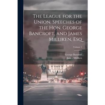 The League for the Union. Speeches of the Hon. George Bancroft, and James Milliken, esq; Volume 1