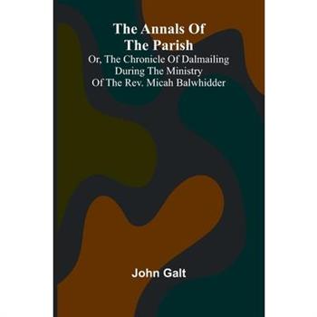 The Annals of the Parish; Or, the Chronicle of Dalmailing During the Ministry of the Rev. Micah Balwhidder