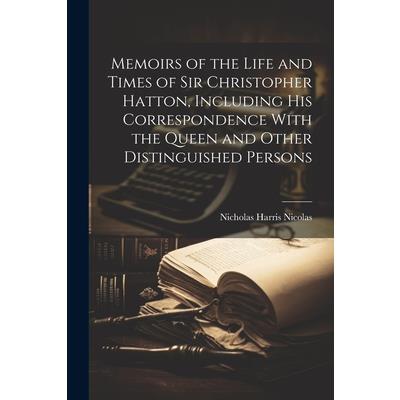 Memoirs of the Life and Times of Sir Christopher Hatton, Including His Correspondence With the Queen and Other Distinguished Persons