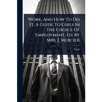 Work, And How To Do It, A Guide To Girls In The Choice Of Employment, Ed. By Mrs. J. Mercier