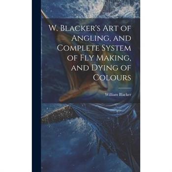 W. Blacker's Art of Angling, and Complete System of Fly Making, and Dying of Colours