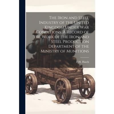The Iron and Steel Industry of the United Kingdom Under war Conditions. A Record of the Work of the Iron and Steel Production Department of the Ministry of Munitions