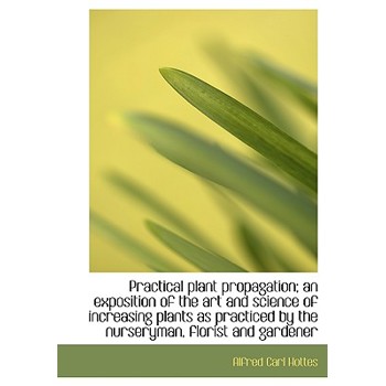 Practical Plant Propagation; An Exposition of the Art and Science of Increasing Plants as Practiced