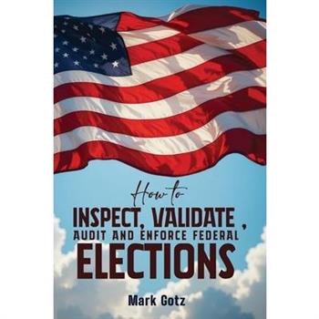 How to Inspect, Validate, Audit, and Enforce Federal Elections