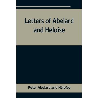 Letters of Abelard and Heloise, To which is prefix’d a particular account of their lives, amours, and misfortunes