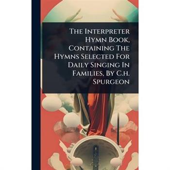 The Interpreter Hymn Book, Containing The Hymns Selected For Daily Singing In Families, By C.h. Spurgeon