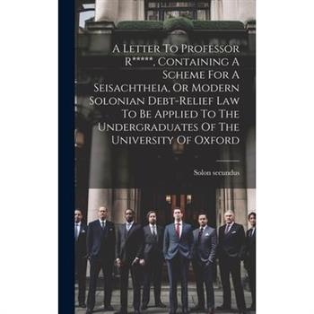 A Letter To Professor R*****, Containing A Scheme For A Seisachtheia, Or Modern Solonian Debt-relief Law To Be Applied To The Undergraduates Of The University Of Oxford