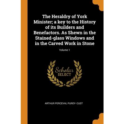 The Heraldry of York Minister; a key to the History of its Builders and Benefactors. As Shewn in the Stained-glass Windows and in the Carved Work in Stone; Volume 1