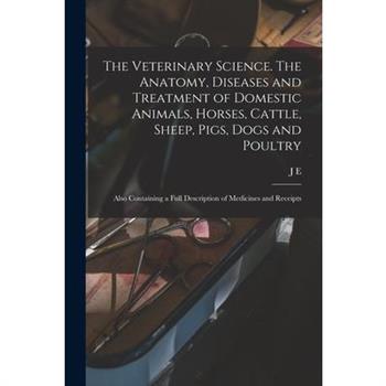 The Veterinary Science. The Anatomy, Diseases and Treatment of Domestic Animals, Horses, Cattle, Sheep, Pigs, Dogs and Poultry; Also Containing a Full Description of Medicines and Receipts