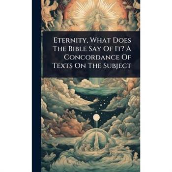 Eternity, What Does The Bible Say Of It? A Concordance Of Texts On The Subject