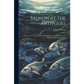 Salmon at the Antipodes; Being an Account of the Successful Introduction of Salmon and Trout Into Australian Waters
