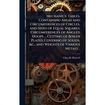 Mechanics’ Tables, Containing Areas and Circumferences of Circles, and Sides of Equal Squares; Circumferences of Angled Hoops ... Cutting of Boiler Plates, Covering of Solids, &c., and Weights of Vari