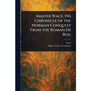 Master Wace, His Chronicle of the Norman Conquest From the Roman De Rou