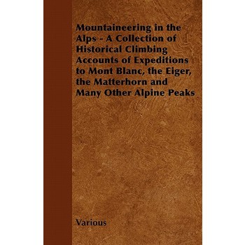 Mountaineering in the Alps - A Collection of Historical Climbing Accounts of Expeditions to Mont Blanc, the Eiger, the Matterhorn and Many Other Alpin