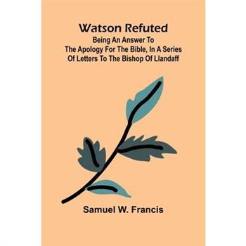 Watson Refuted; Being An Answer To The Apology For The Bible, In A Series Of Letters To The Bishop Of Llandaff