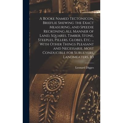 A Booke Named Tectonicon, Brieflie Shewing the Exact Measuring, and Speedie Reckoning all Manner of Land, Squares, Timber, Stone, Steeples, Pillers, Globes, etc. ... With Other Things Pleasant and Nec