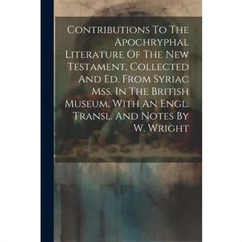 Contributions To The Apochryphal Literature Of The New Testament, Collected And Ed. From Syriac Mss. In The British Museum, With An Engl. Transl. And Notes By W. Wright