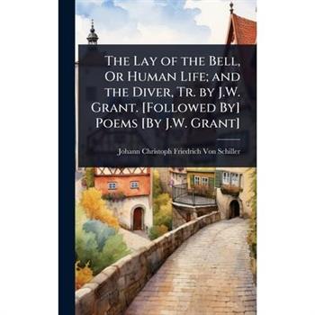 The Lay of the Bell, Or Human Life; and the Diver, Tr. by J.W. Grant. [Followed By] Poems [By J.W. Grant]