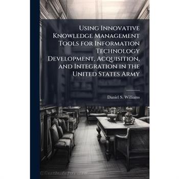 Using Innovative Knowledge Management Tools for Information Technology Development, Acquisition, and Integration in the United States Army