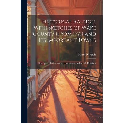 Historical Raleigh. With Sketches of Wake County (from 1771) and its Important Towns; Descriptive, Biographical, Educational, Industrial, Religious