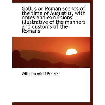 Gallus or Roman Scenes of the Time of Augustus, with Notes and Excursions Illustrative of the Manner