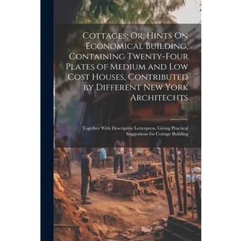 Cottages; Or, Hints On Economical Building, Containing Twenty-Four Plates of Medium and Low Cost Houses, Contributed by Different New York Architechts