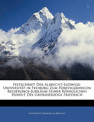 Festschrift Der Albrecht-Ludwigs-Universitat in Freiburg Zum Funfzigjahrigen Regierungs-Jubilaum Seiner Koniglichen Hoheit Des Grossherzogs Friedrich