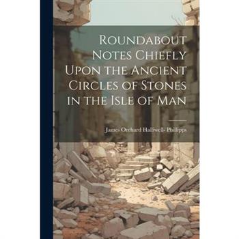 Roundabout Notes Chiefly Upon the Ancient Circles of Stones in the Isle of Man