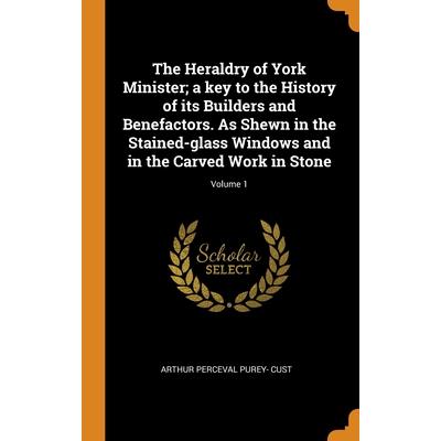 The Heraldry of York Minister; a key to the History of its Builders and Benefactors. As Shewn in the Stained-glass Windows and in the Carved Work in Stone; Volume 1