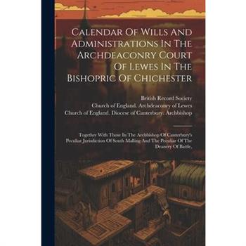 Calendar Of Wills And Administrations In The Archdeaconry Court Of Lewes In The Bishopric Of Chichester