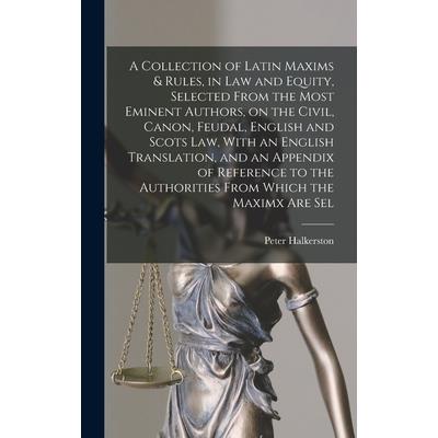 A Collection of Latin Maxims & Rules, in law and Equity, Selected From the Most Eminent Authors, on the Civil, Canon, Feudal, English and Scots law, With an English Translation, and an Appendix of Ref