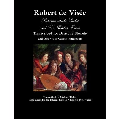 Robert de Vis矇e Baroque Lute Suites and Six Petites Pieces Transcribed for Baritone Ukulele and Other Four Course Instruments