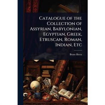 Catalogue of the Collection of Assyrian, Babylonian, Egyptian, Greek, Etruscan, Roman, Indian, Etc