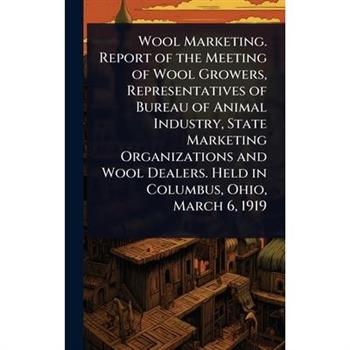 Wool Marketing. Report of the Meeting of Wool Growers, Representatives of Bureau of Animal Industry, State Marketing Organizations and Wool Dealers. Held in Columbus, Ohio, March 6, 1919