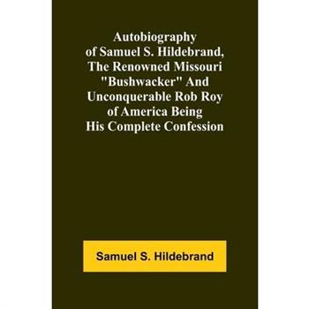 Autobiography Of Samuel S. Hildebrand, The Renowned Missouri "Bushwacker" And Unconquerable Rob Roy Of America Being His Complete Confession