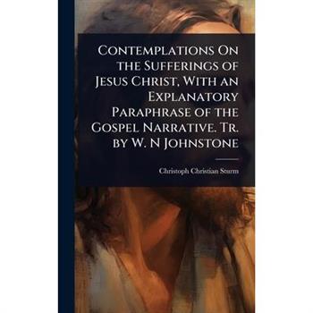 Contemplations On the Sufferings of Jesus Christ, With an Explanatory Paraphrase of the Gospel Narrative. Tr. by W. N Johnstone