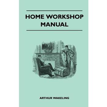 Home Workshop Manual - How To Make Furniture, Ship And Airplane Models, Radio Sets, Toys, Novelties, House And Garden Conveniences, Sporting Equipment - Woodworking Methods - Use And Care Of Tools - W