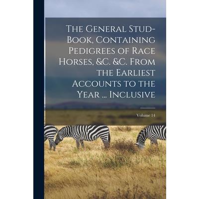 The General Stud-Book, Containing Pedigrees of Race Horses, &c. &c. From the Earliest Accounts to the Year ... Inclusive; Volume 14