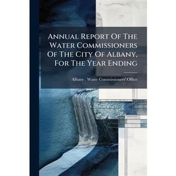Annual Report Of The Water Commissioners Of The City Of Albany, For The Year Ending