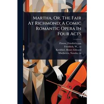 Martha, Or, The Fair At Richmond; A Comic Romantic Opera In Four Acts