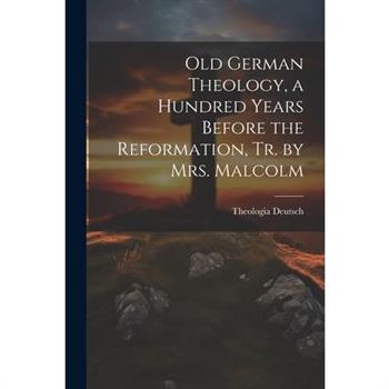 Old German Theology, a Hundred Years Before the Reformation, Tr. by Mrs. Malcolm