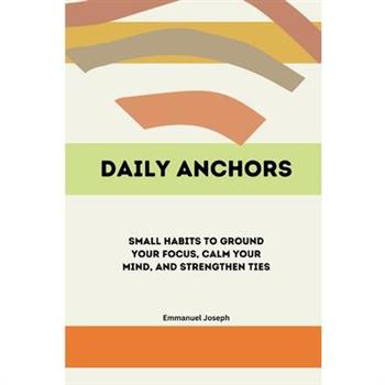 Daily Anchors, Small Habits to Ground Your Focus, Calm Your Mind, and Strengthen Ties