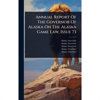 Annual Report Of The Governor Of Alaska On The Alaska Game Law, Issue 73