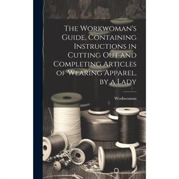 The Workwoman's Guide, Containing Instructions in Cutting Out and Completing Articles of Wearing Apparel, by a Lady