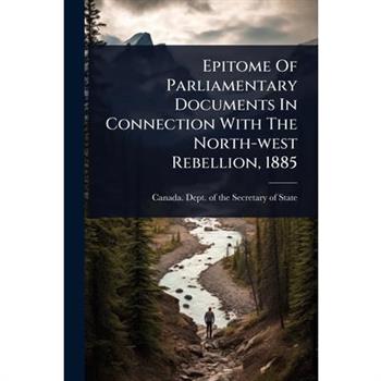 Epitome Of Parliamentary Documents In Connection With The North-west Rebellion, 1885