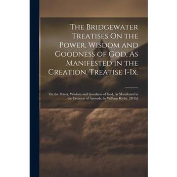 The Bridgewater Treatises On the Power, Wisdom and Goodness of God, As Manifested in the Creation. Treatise I-Ix.