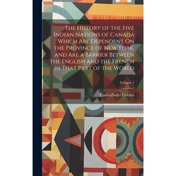 The History of the Five Indian Nations of Canada Which Are Dependent On the Province of New York, and Are a Barrier Between the English and the French in That Part of the World; Volume 1