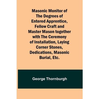 Masonic Monitor of the Degrees of Entered Apprentice, Fellow Craft and Master Mason together with the Ceremony of Installation, Laying Corner Stones, Dedications, Masonic Burial, Etc.